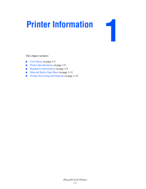 Page 7Phaser® 6130 Printer
1-1 This chapter includes:
 ■User Safety on page 1-2
■Printer Specifications on page 1-8
■Regulatory Information on page 1-9
■Material Safety Data Sheet on page 1-11
■Product Recycling and Disposal on page 1-12
Printer Information
Downloaded From ManualsPrinter.com Manuals 
