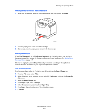 Page 65Printing on Specialty Media
Phaser® 6130 Printer
4-21
Printing Envelopes from the Manual Feed Slot
1.In the case of Monarch, insert the envelopes with the side to be printed facedown.
2.Slide the paper guides to the size of the envelope.
3.If necessary, press the paper guides inward to fit the envelope.
Printing on Envelopes
When Size Mismatch is set to Use Printer Settings in the PostScript driver, you need to set 
the paper type and size settings for the tray on the control panel in advance. See...