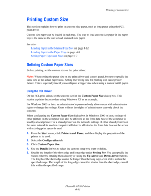 Page 75Printing Custom Size
Phaser® 6130 Printer
4-31
Printing Custom Size
This section explains how to print on custom size paper, such as long paper using the PCL 
print driver.
Custom size paper can be loaded in each tray. The way to load custom size paper in the paper 
tray is the same as the one to load standard size paper.
See also: 
Loading Paper in the Manual Feed Slot on page 4-12
Loading Paper in the Paper Tray on page 4-8
Setting Paper Types and Sizes on page 4-7
Defining Custom Paper Sizes
Before...