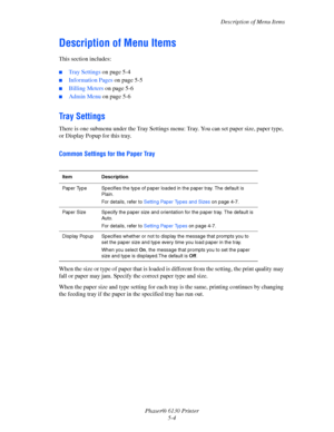 Page 85Description of Menu Items
Phaser® 6130 Printer
5-4
Description of Menu Items
This section includes:
 ■Tray Settings on page 5-4
■Information Pages on page 5-5
■Billing Meters on page 5-6
■Admin Menu on page 5-6
Tray Settings
There is one submenu under the Tray Settings menu: Tray. You can set paper size, paper type, 
or Display Popup for this tray.
Common Settings for the Paper Tray
When the size or type of paper that is loaded is different from the setting, the print quality may 
fall or paper may jam....