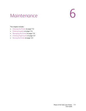 Page 1116
Phaser 6140 Color Laser Printer
User Guide111
Maintenance
This chapter includes:
•Cleaning the Printer on page 112
•Ordering Supplies on page 114
•Managing the Printer on page 116
•Checking Page Counts on page 121
•Moving the Printer on page 123
Downloaded From ManualsPrinter.com Manuals 