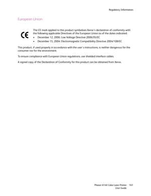 Page 161Regulatory Information
Phaser 6140 Color Laser Printer
User Guide161
European Union
This product, if used properly in accordance with the users instructions, is neither dangerous for the 
consumer nor for the environment.
To ensure compliance with European Union regulations, use shielded interface cables.
A signed copy of the Declaration of Conformity for this product can be obtained from Xerox.The CE mark applied to this product symbolizes Xerox’s declaration of conformity with 
the following applicable...