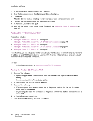 Page 40Installation and Setup
Phaser 6140 Color Laser Printer
User Guide 40
5. At the Introduction installer window, click Continue.
6. Read the license agreement, click Continue and then click Agree.
7. Click Install.
When the driver is finished installing, your browser opens to an online registration form.
8. Complete the online registration and then close the browser.
9. At the Finish Up window, click Quit.
10. Next, add the printer to your printer queue. For details, see Adding the Printer for Macintosh on...