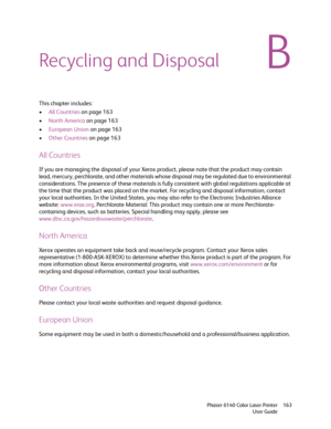 Page 163B
Phaser 6140 Color Laser Printer
User Guide163
Recycling and Disposal
This chapter includes:
•All Countries on page 163
•North America on page 163
•European Union on page 163
•Other Countries on page 163
All Countries
If you are managing the disposal of your Xerox product, please note that the product may contain 
lead, mercury, perchlorate, and other materials whose disposal may be regulated due to environmental 
considerations. The presence of these materials is fully consistent with global...