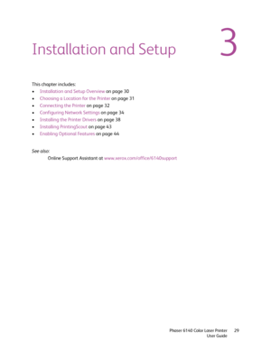 Page 293
Phaser 6140 Color Laser Printer
User Guide29
Installation and Setup
This chapter includes:
•Installation and Setup Overview on page 30
•Choosing a Location for the Printer on page 31
•Connecting the Printer on page 32
•Configuring Network Settings on page 34
•Installing the Printer Drivers on page 38
•Installing PrintingScout on page 43
•Enabling Optional Features on page 44
See also: 
Online Support Assistant at www.xerox.com/office/6140support
Downloaded From ManualsPrinter.com Manuals 