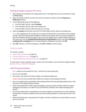 Page 78Printing
Phaser 6140 Color Laser Printer
User Guide 78
Printing Envelopes using the PCL Driver
1. After loading the envelopes in the appropriate tray, in the application you are printing from, open 
the Print dialog.
2. Select the Phaser 6140 PCL printer from the list of printers and then click the Properties (or 
Preferences) button.
3. In the Paper/Output tab, do the following:
a. From the Paper Type list, select Envelope.
b. From the Paper Size list, select the envelope size.
c. From the Paper Tray...