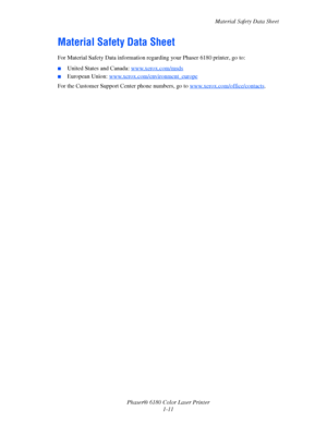 Page 17Material Safety Data Sheet
Phaser® 6180 Color Laser Printer
1-11
Material Safety Data Sheet
For Material Safety Data information regarding your Phaser 6180 printer, go to:
■United States and Canada: www.xerox.com/msds
■European Union: www.xerox.com/environment_europe
For the Customer Support Center phone numbers, go to www.xerox.com/office/contacts. 
Downloaded From ManualsPrinter.com Manuals 