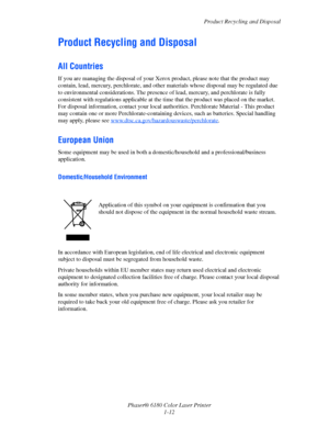 Page 18Product Recycling and Disposal
Phaser® 6180 Color Laser Printer
1-12
Product Recycling and Disposal
All Countries
If you are managing the disposal of your Xerox product, please note that the product may 
contain, lead, mercury, perchlorate, and other materials whose disposal may be regulated due 
to environmental considerations. The presence of lead, mercury, and perchlorate is fully 
consistent with regulations applicable at the time that the product was placed on the market. 
For disposal information,...