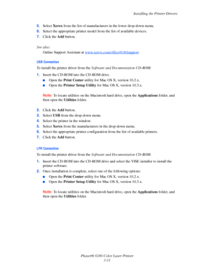 Page 41Installing the Printer Drivers
Phaser® 6180 Color Laser Printer
3-11 5.Select Xerox from the list of manufacturers in the lower drop-down menu.
6.Select the appropriate printer model from the list of available devices.
7.Click the Add button.
See also: 
Online Support Assistant at w
ww.xerox.com/office/6180support
USB Connection
To install the printer driver from the Software and Documentation CD-ROM:
1.Insert the CD-ROM into the CD-ROM drive.
■Open the Print Center utility for Mac OS X, version 10.2.x....