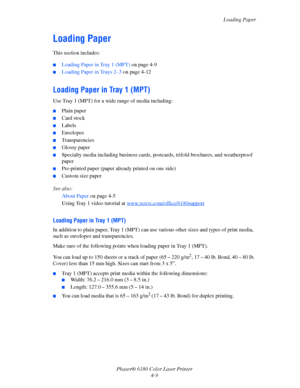 Page 52Loading Paper
Phaser® 6180 Color Laser Printer
4-9
Loading Paper
This section includes:
■Loading Paper in Tray 1 (MPT) on page 4-9
■Loading Paper in Trays 2–3 on page 4-12
Loading Paper in Tray 1 (MPT)
Use Tray 1 (MPT) for a wide range of media including:
■Plain paper
■Card stock
■Labels
■Envelopes
■Transparencies
■Glossy paper
■Specialty media including business cards, postcards, trifold brochures, and weatherproof 
paper
■Pre-printed paper (paper already printed on one side)
■Custom size paper
See...