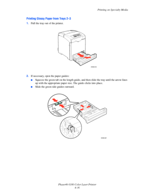 Page 79
Printing on Specialty Media
Phaser® 6180 Color Laser Printer 4-36
Printing Glossy Paper from Trays 2–3
1.Pull the tray out of the printer.
2. If necessary, open the paper guides:
■Squeeze the green tab on the length guide,  and then slide the tray until the arrow lines 
up with the appropriate paper size. The guide clicks into place.
■Slide the green side guides outward.
6180-012
6180-047
Downloaded From ManualsPrinter.com Manuals 