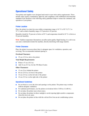 Page 10User Safety
Phaser® 6180 Color Laser Printer
1-4
Operational Safety
Your printer and supplies were designed and tested to meet strict safety requirements. These 
include safety agency examination, approval, and compliance with established environmental 
standards.Your attention to the following safety guidelines helps to ensure the continued, safe 
operation of your printer.
Printer Location
Place the printer in a dust-free area within a temperature range of 41° F to 90° F (5° C to 
32° C) and a relative...