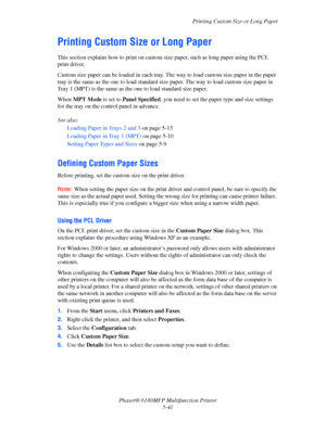 Page 104Printing Custom Size or Long Paper
Phaser® 6180MFP Multifunction Printer 
5-41
Printing Custom Size or Long Paper
This section explains how to print on custom size paper, such as long paper using the PCL 
print driver.
Custom size paper can be loaded in each tray. The way to load custom size paper in the paper 
tray is the same as the one to load standard size paper. The way to load custom size paper in 
Tray 1 (MPT) is the same as the one to load standard size paper.
When MPT Mode is set to Panel...