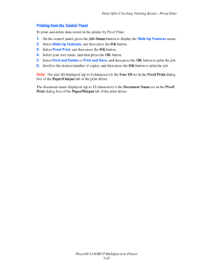 Page 110Print After Checking Printing Result - Proof Print
Phaser® 6180MFP Multifunction Printer 
5-47
Printing from the Control Panel
To print and delete data stored in the printer by Proof Print:
1.On the control panel, press the Job Status button to display the 
Walk-Up Features menu.
2.Select 
Walk-Up Features, and then press the OK button.
3.Select 
Proof Print, and then press the OK button.
4.Select your user name, and then press the OK button.
5.Select 
Print and Delete or Print and Save, and then press...