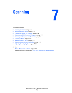 Page 123Phaser® 6180MFP Multifunction Printer 
7-1 This chapter includes:
■Scanning Overview on page 7-2
■Installing the Scan Driver on page 7-3
■Loading Documents for Scanning on page 7-4
■Scanning to a USB Connected Computer on page 7-5
■Scanning to a Computer on a Network on page 7-6
■Scanning to Email on page 7-11
■Scanning to a FTP Server on page 7-13
■Scanning Images into an Application on page 7-15
■Adjusting Scanning Options on page 7-18
See also: 
Printer Management Software on page 3-1
Scanning...