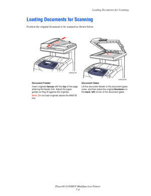 Page 126Loading Documents for Scanning
Phaser® 6180MFP Multifunction Printer 
7-4
Loading Documents for Scanning
Position the original document to be scanned as shown below.
Document Feeder
Insert originals faceup with the top of the page 
entering the feeder first. Adjust the paper 
guides so they fit against the originals.
Note: Do not load originals above the MAX fill 
line.Document Glass
Lift the document feeder or the document glass 
cover, and then place the original facedown on 
the back, left corner of...