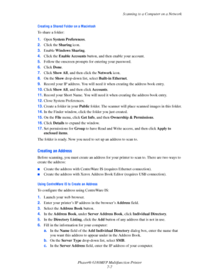 Page 129Scanning to a Computer on a Network
Phaser® 6180MFP Multifunction Printer 
7-7
Creating a Shared Folder on a Macintosh
To share a folder:
1.Open System Preferences.
2.Click the Sharing icon.
3.Enable Windows Sharing.
4.Click the Enable Accounts button, and then enable your account. 
5.Follow the onscreen prompts for entering your password.
6.Click Done.
7.Click Show All, and then click the Network icon.
8.On the Show drop-down list, select Built-in Ethernet.
9.Record your IP address. You will need it...