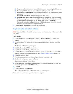 Page 130Scanning to a Computer on a Network
Phaser® 6180MFP Multifunction Printer 
7-8 d.The port number only needs to be specified if the server is not using the default port.
e.In the Login fields, enter the name and password that you login with.
f.Windows: In the Share Name field, type the share name of the folder that you shared 
previously. 
Macintosh: In the Share Name field, type your short name.
g.Windows: The Server Path field is used to specify subfolders of your shared folder. 
For instance, say that...