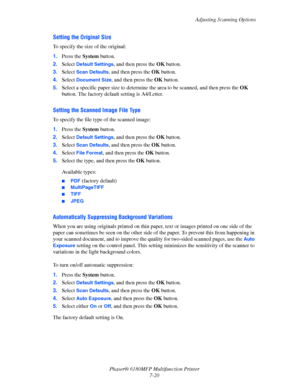 Page 142Adjusting Scanning Options
Phaser® 6180MFP Multifunction Printer 
7-20
Setting the Original Size
To specify the size of the original:
1.Press the System button.
2.Select 
Default Settings, and then press the OK button.
3.Select 
Scan Defaults, and then press the OK button.
4.Select 
Document Size, and then press the OK button.
5.Select a specific paper size to determine the area to be scanned, and then press the OK 
button. The factory default setting is A4/Letter.
Setting the Scanned Image File Type
To...