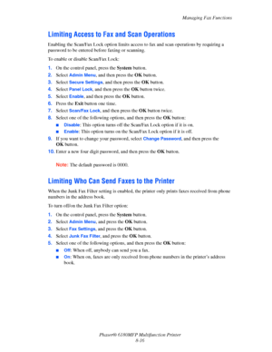 Page 159Managing Fax Functions
Phaser® 6180MFP Multifunction Printer 
8-16
Limiting Access to Fax and Scan Operations
Enabling the Scan/Fax Lock option limits access to fax and scan operations by requiring a 
password to be entered before faxing or scanning.
To enable or disable Scan/Fax Lock:
1.On the control panel, press the System button.
2.Select 
Admin Menu, and then press the OK button.
3.Select 
Secure Settings, and then press the OK button.
4.Select 
Panel Lock, and then press the OK button twice....