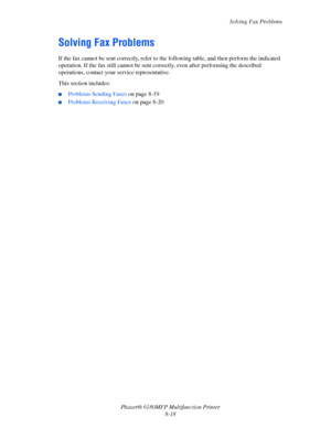 Page 161Solving Fax Problems
Phaser® 6180MFP Multifunction Printer 
8-18
Solving Fax Problems
If the fax cannot be sent correctly, refer to the following table, and then perform the indicated 
operation. If the fax still cannot be sent correctly, even after performing the described 
operations, contact your service representative.
This section includes:
■Problems Sending Faxes on page 8-19
■Problems Receiving Faxes on page 8-20
Downloaded From ManualsPrinter.com Manuals 