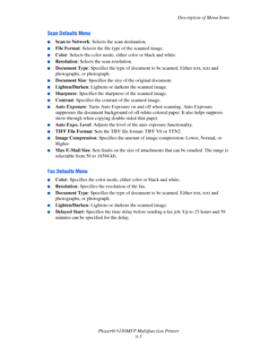 Page 168Description of Menu Items
Phaser® 6180MFP Multifunction Printer 
9-5
Scan Defaults Menu
■Scan to Network: Selects the scan destination.
■File Format: Selects the file type of the scanned image.
■Color: Selects the color mode, either color or black and white.
■Resolution: Selects the scan resolution.
■Document Type: Specifies the type of document to be scanned. Either text, text and 
photographs, or photograph.
■Document Size: Specifies the size of the original document.
■Lighten/Darken: Lightens or...