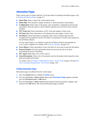 Page 170Description of Menu Items
Phaser® 6180MFP Multifunction Printer 
9-7
Information Pages
Prints various types of reports and lists. For the procedure for printing information pages, refer 
to Printing Information Pages on page 9-7.
■Menu Map: Prints a map of the control panel menus.
■Demo Page: You can print a sample document to check the printer’s performance.
■Configuration: Prints status of the printer, such as hardware configuration and network 
information. Print this report to check whether optional...