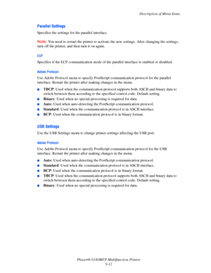 Page 175Description of Menu Items
Phaser® 6180MFP Multifunction Printer 
9-12
Parallel Settings
Specifies the settings for the parallel interface.
Note: You need to restart the printer to activate the new settings. After changing the settings, 
turn off the printer, and then turn it on again.
ECP
Specifies if the ECP communication mode of the parallel interface is enabled or disabled. 
Adobe Protocol
Use Adobe Protocol menu to specify PostScript communication protocol for the parallel 
interface. Restart the...