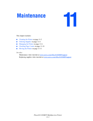 Page 226Phaser® 6180MFP Multifunction Printer 
11-1 This chapter includes:
 ■Cleaning the Printer on page 11-2
■Ordering Supplies on page 11-4
■Managing the Printer on page 11-6
■Checking Page Counts on page 11-10
■Moving the Printer on page 11-11
See also: 
Maintenance video tutorials at www.xerox.com/office/6180MFPsupport
 
Replacing supplies video tutorials at www.xerox.com/office/6180MFPsupport
 
Maintenance
Downloaded From ManualsPrinter.com Manuals 