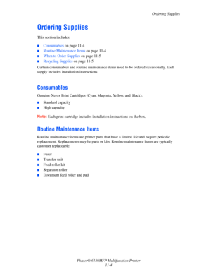 Page 229Ordering Supplies
Phaser® 6180MFP Multifunction Printer 
11-4
Ordering Supplies
This section includes:
 ■Consumables on page 11-4
■Routine Maintenance Items on page 11-4
■When to Order Supplies on page 11-5
■Recycling Supplies on page 11-5
Certain consumables and routine maintenance items need to be ordered occasionally. Each 
supply includes installation instructions.
 
Consumables
Genuine Xerox Print Cartridges (Cyan, Magenta, Yellow, and Black):
■Standard capacity
■High capacity
Note: Each print...