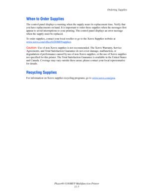 Page 230Ordering Supplies
Phaser® 6180MFP Multifunction Printer 
11-5
When to Order Supplies
The control panel displays a warning when the supply nears its replacement time. Verify that 
you have replacements on hand. It is important to order these supplies when the messages first 
appear to avoid interruptions to your printing. The control panel displays an error message 
when the supply must be replaced.
To order supplies, contact your local reseller or go to the Xerox Supplies website at...