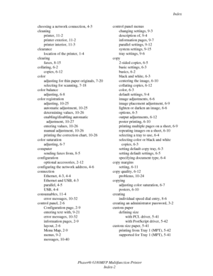 Page 241Index
Phaser® 6180MFP Multifunction Printer 
Index-2 choosing a network connection, 4-3
cleaning
printer, 11-2
printer exterior, 11-2
printer interior, 11-3
clearance
location of the printer, 1-4
clearing
faxes, 8-15
collating, 6-2
copies, 6-12
color
adjusting for thin paper originals, 7-20
selecting for scanning, 7-18
color balance
adjusting, 6-8
color registration
adjusting, 10-25
automatic adjustment, 10-25
determining values, 10-26
enabling/disabling automatic 
adjustment, 10-27
entering values,...