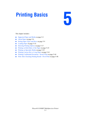 Page 64Phaser® 6180MFP Multifunction Printer 
5-1 This chapter includes:
 ■Supported Paper and Media on page 5-2 
■About Paper on page 5-6
■Setting Paper Types and Sizes on page 5-9
■Loading Paper on page 5-10
■Selecting Printing Options on page 5-17
■Printing on Both Sides of the Paper on page 5-23
■Printing on Specialty Media on page 5-25
■Printing Custom Size or Long Paper on page 5-41
■Printing Confidential Document - Secure Print on page 5-44
■Print After Checking Printing Result - Proof Print on page...