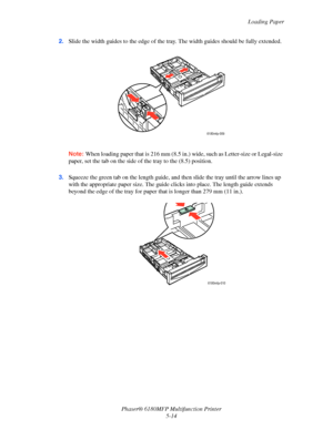 Page 77Loading Paper
Phaser® 6180MFP Multifunction Printer 
5-14 2.Slide the width guides to the edge of the tray. The width guides should be fully extended.
Note: When loading paper that is 216 mm (8.5 in.) wide, such as Letter-size or Legal-size 
paper, set the tab on the side of the tray to the (8.5) position.
3.Squeeze the green tab on the length guide, and then slide the tray until the arrow lines up 
with the appropriate paper size. The guide clicks into place. The length guide extends 
beyond the edge of...