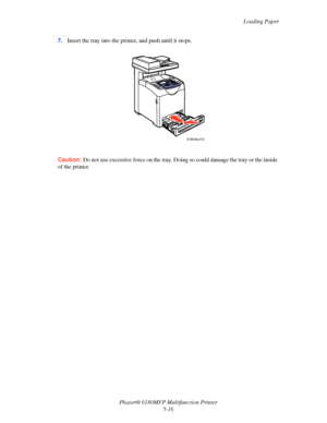 Page 79Loading Paper
Phaser® 6180MFP Multifunction Printer 
5-16 7.Insert the tray into the printer, and push until it stops.
Caution: Do not use excessive force on the tray. Doing so could damage the tray or the inside 
of the printer.
6180mfp-013
Downloaded From ManualsPrinter.com Manuals 