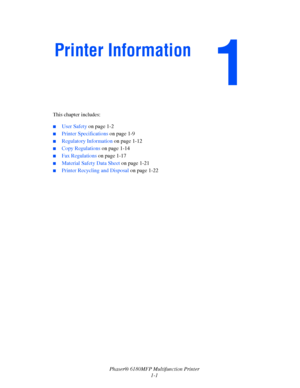 Page 10Phaser® 6180MFP Multifunction Printer 
1-1 This chapter includes:
 ■User Safety on page 1-2
■Printer Specifications on page 1-9
■Regulatory Information on page 1-12
■Copy Regulations on page 1-14
■Fax Regulations on page 1-17
■Material Safety Data Sheet on page 1-21
■Printer Recycling and Disposal on page 1-22
Printer Information
Downloaded From ManualsPrinter.com Manuals 