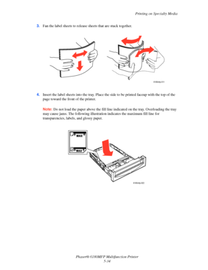 Page 97Printing on Specialty Media
Phaser® 6180MFP Multifunction Printer 
5-34 3.Fan the label sheets to release sheets that are stuck together.
4.Insert the label sheets into the tray. Place the side to be printed faceup with the top of the 
page toward the front of the printer.
Note: Do not load the paper above the fill line indicated on the tray. Overloading the tray 
may cause jams. The following illustration indicates the maximum fill line for 
transparencies, labels, and glossy paper.
6180mfp-011...