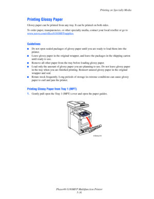 Page 99Printing on Specialty Media
Phaser® 6180MFP Multifunction Printer 
5-36
Printing Glossy Paper
Glossy paper can be printed from any tray. It can be printed on both sides.
To order paper, transparencies, or other specialty media, contact your local reseller or go to 
www.xerox.com/office/6180MFPsupplies
.
 
Guidelines
■Do not open sealed packages of glossy paper until you are ready to load them into the 
printer.
■Leave glossy paper in the original wrapper, and leave the packages in the shipping carton...