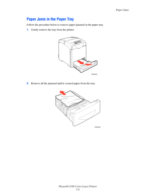 Page 118Paper Jams
Phaser® 6180 Color Laser Printer
7-6
Paper Jams in the Paper Tray
Follow the procedure below to remove paper jammed in the paper tray.
1.Gently remove the tray from the printer.
2.Remove all the jammed and/or creased paper from the tray.
6180-024
6180-035
Downloaded From ManualsPrinter.com Manuals 