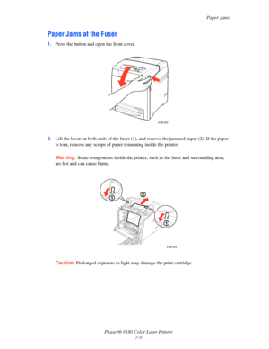 Page 121Paper Jams
Phaser® 6180 Color Laser Printer
7-9
Paper Jams at the Fuser
1.Press the button and open the front cover.
2.Lift the levers at both ends of the fuser (1), and remove the jammed paper (2). If the paper 
is torn, remove any scraps of paper remaining inside the printer.
Warning:Some components inside the printer, such as the fuser and surrounding area, 
are hot and can cause burns.
Caution:Prolonged exposure to light may damage the print cartridge.
6180-022
6180-028
Downloaded From...