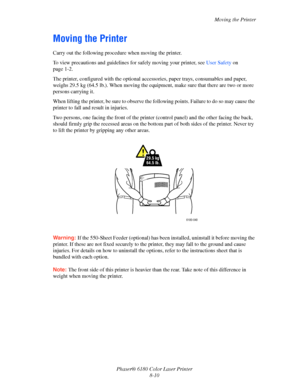 Page 149Moving the Printer
Phaser® 6180 Color Laser Printer
8-10
Moving the Printer
Carry out the following procedure when moving the printer.
To view precautions and guidelines for safely moving your printer, see User Safety on 
page 1-2.
The printer, configured with the optional accessories, paper trays, consumables and paper, 
weighs 29.5 kg (64.5 lb.). When moving the equipment, make sure that there are two or more 
persons carrying it.
When lifting the printer, be sure to observe the following points....