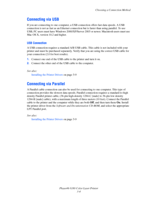 Page 34Choosing a Connection Method
Phaser® 6180 Color Laser Printer
3-4
Connecting via USB
If you are connecting to one computer, a USB connection offers fast data speeds. A USB 
connection is not as fast as an Ethernet connection but is faster than using parallel. To use 
USB, PC users must have Windows 2000/XP/Server 2003 or newer. Macintosh users must use 
Mac OS X, version 10.2 and higher.
USB Connection
A USB connection requires a standard A/B USB cable. This cable is not included with your 
printer and...