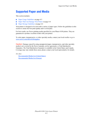 Page 45Supported Paper and Media
Phaser® 6180 Color Laser Printer
4-2
Supported Paper and Media
This section includes:
■Paper Usage Guidelines on page 4-3
■Paper That Can Damage Your Printer on page 4-4
■Paper Storage Guidelines on page 4-4
Your printer is designed to be used with a variety of paper types. Follow the guidelines in this 
section to ensure the best print quality and to avoid jams.
For best results, use Xerox printing media specified for your Phaser 6180 printer. They are 
guaranteed to produce...