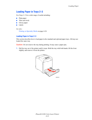 Page 55Loading Paper
Phaser® 6180 Color Laser Printer
4-12
Loading Paper in Trays 2–3
Use Trays 2–3 for a wide range of media including:
■Plain paper
■Thin card stock
■Glossy paper
■Labels
See also: 
Printing on Specialty Media on page 4-24
Loading Paper in Trays 2–3
This section describes how to load paper in the standard and optional paper trays. All trays are 
loaded the same way.
Caution:Do not remove the tray during printing. It may cause a paper jam.
1.Pull the tray out of the printer until it stops. Hold...