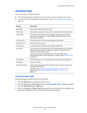 Page 94Description of Menu Items
Phaser® 6180 Color Laser Printer
5-6
Information Pages
Prints various types of reports and lists.
■The information pages are printed on A4 size paper. Load A4 size paper into the tray. 
■For the procedure for printing information pages, refer to Printing Information Pages on 
page 5-6.
Printing Information Pages
Information pages are printed from the control panel.
1.Press the Menu button to display the Menu screen.
2.Press the Up Arrow or Down Arrow button until 
Information...