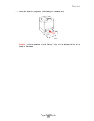 Page 129Paper Jams
Phaser® 6280 Printer
130 6. Insert the trays into the printer. Push the trays in until they stop.
Caution:Do not use excessive force on the tray. Doing so could damage the tray or the 
inside of the printer.
6280-039
Downloaded From ManualsPrinter.com Manuals 