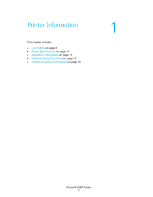 Page 7Phaser® 6280 Printer
7 This chapter includes:
•User Safety on page 8
•Printer Specifications on page 14
•Regulatory Information on page 15
•Material Safety Data Sheet on page 17
•Product Recycling and Disposal on page 18
Printer Information
1
Downloaded From ManualsPrinter.com Manuals 