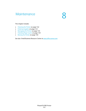 Page 140Phaser® 6280 Printer
141 This chapter includes:
•Cleaning the Printer on page 142
•Ordering Supplies on page 143
•Managing the Printer on page 145
•Checking Page Counts on page 149
•Moving the Printer on page 150
See also: Small Business Resource Center at www.office.xerox.com
Maintenance
8
Downloaded From ManualsPrinter.com Manuals 