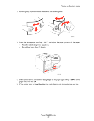 Page 78Printing on Specialty Media
Phaser® 6280 Printer
78 2. Fan the glossy paper to release sheets that are stuck together.
3. Insert the glossy paper into Tray 1 (MPT), and adjust the paper guides to fit the paper.
• Place the side to be printed 
facedown.
• Do not load more than 25 sheets.
4. In the printer driver, select either 
Glossy Paper as the paper type or Tray 1 (MPT) as the 
paper tray, and click OK.
5. If the printer is set to 
Panel Specified, the control panel asks for media type and size....