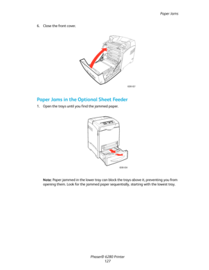 Page 126Paper Jams
Phaser® 6280 Printer
127 6. Close the front cover.
Paper Jams in the Optional Sheet Feeder
1. Open the trays until you find the jammed paper.
Note:Paper jammed in the lower tray can block the trays above it, preventing you from 
opening them. Look for the jammed paper sequentially, starting with the lowest tray.
6280-027
6280-034
Downloaded From ManualsPrinter.com Manuals 